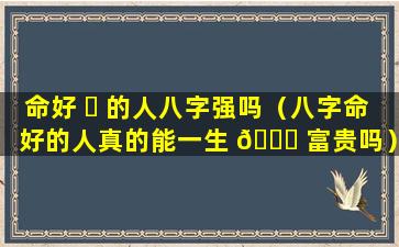 命好 ☘ 的人八字强吗（八字命好的人真的能一生 🐞 富贵吗）